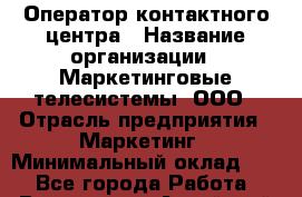 Оператор контактного центра › Название организации ­ Маркетинговые телесистемы, ООО › Отрасль предприятия ­ Маркетинг › Минимальный оклад ­ 1 - Все города Работа » Вакансии   . Алтайский край,Алейск г.